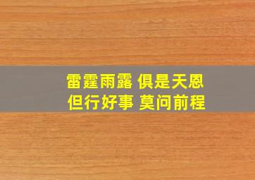 雷霆雨露 俱是天恩 但行好事 莫问前程